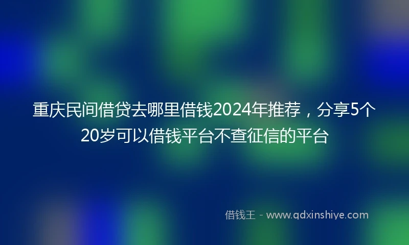 重庆民间借贷去哪里借钱2024年推荐，分享5个20岁可以借钱平台不查征信的平台