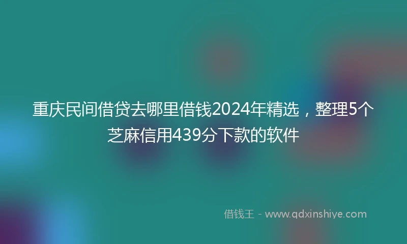 重庆民间借贷去哪里借钱2024年精选，整理5个芝麻信用439分下款的软件