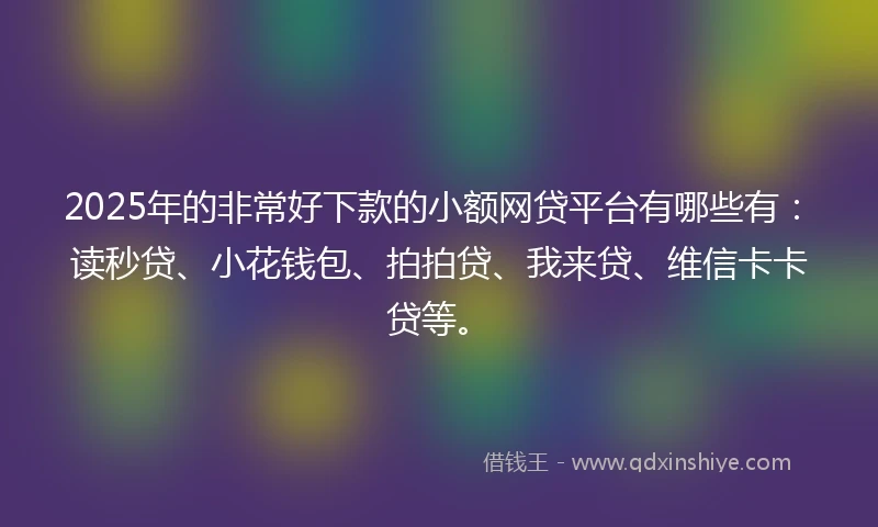 2025年的非常好下款的小额网贷平台有哪些有：读秒贷、小花钱包、拍拍贷、我来贷、维信卡卡贷等。