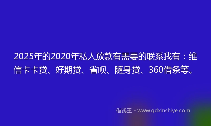 2025年的2020年私人放款有需要的联系我有：维信卡卡贷、好期贷、省呗、随身贷、360借条等。