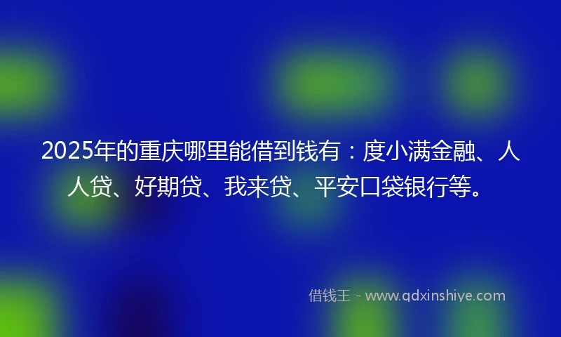 2025年的重庆哪里能借到钱有：度小满金融、人人贷、好期贷、我来贷、平安口袋银行等。