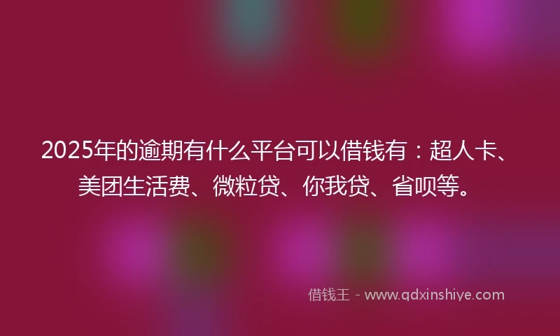2025年的逾期有什么平台可以借钱有：超人卡、美团生活费、微粒贷、你我贷、省呗等。