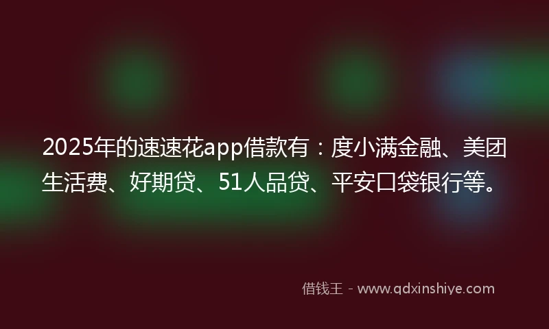 2025年的速速花app借款有：度小满金融、美团生活费、好期贷、51人品贷、平安口袋银行等。