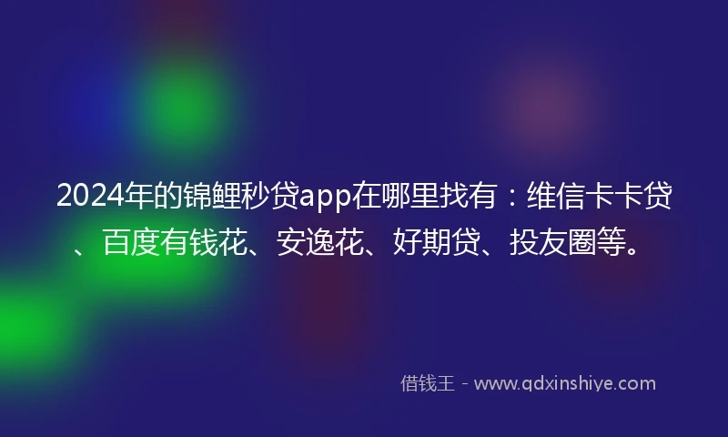 2024年的锦鲤秒贷app在哪里找有：维信卡卡贷、百度有钱花、安逸花、好期贷、投友圈等。