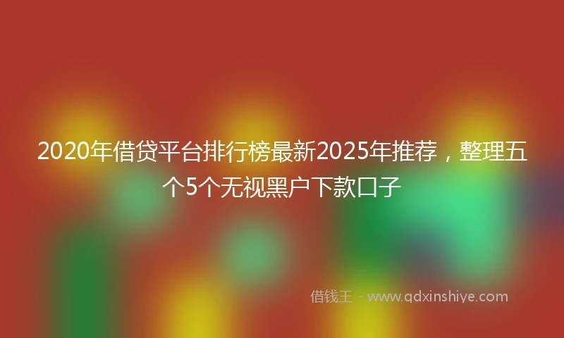 2020年借贷平台排行榜最新2025年推荐，整理五个5个无视黑户下款口子