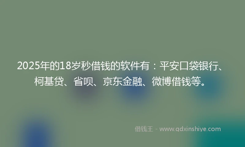 2025年的18岁秒借钱的软件有：平安口袋银行、柯基贷、省呗、京东金融、微博借钱等。
