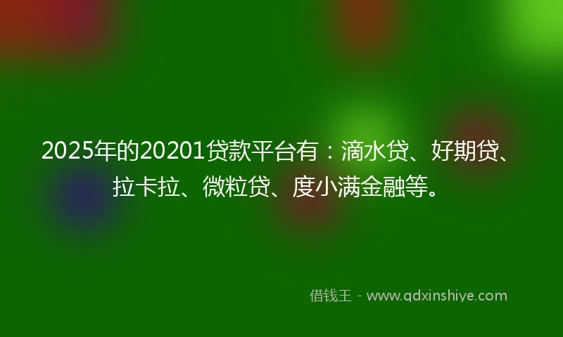 2025年的20201贷款平台有：滴水贷、好期贷、拉卡拉、微粒贷、度小满金融等。