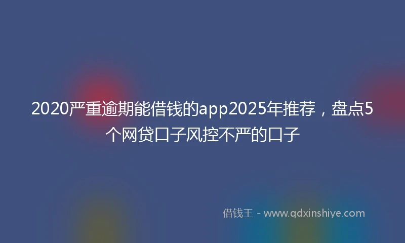 2020严重逾期能借钱的app2025年推荐，盘点5个网贷口子风控不严的口子
