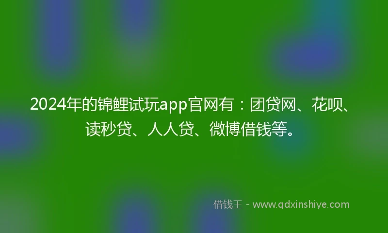 2024年的锦鲤试玩app官网有：团贷网、花呗、读秒贷、人人贷、微博借钱等。