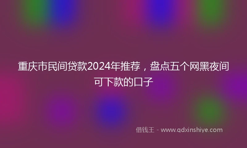 重庆市民间贷款2024年推荐，盘点五个网黑夜间可下款的口子