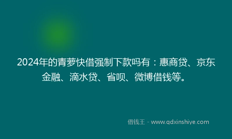 2024年的青萝快借强制下款吗有：惠商贷、京东金融、滴水贷、省呗、微博借钱等。