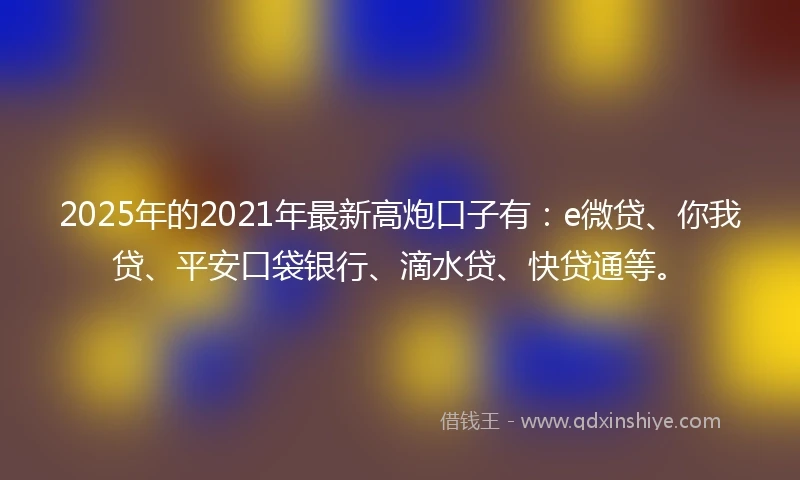 2025年的2021年最新高炮口子有：e微贷、你我贷、平安口袋银行、滴水贷、快贷通等。
