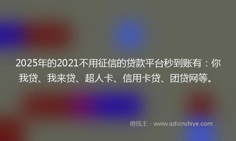 2025年的2021不用征信的贷款平台秒到账有：你我贷、我来贷、超人卡、信用卡贷、团贷网等。