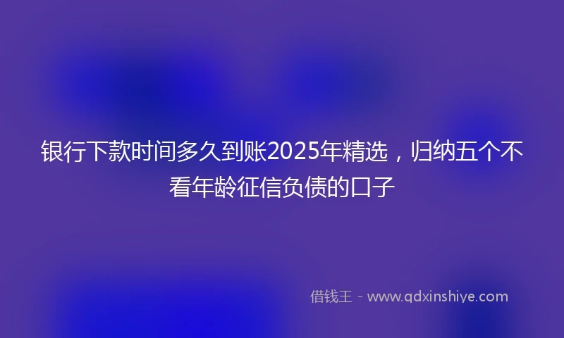 银行下款时间多久到账2025年精选，归纳五个不看年龄征信负债的口子