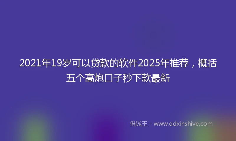 2021年19岁可以贷款的软件2025年推荐，概括五个高炮口子秒下款最新