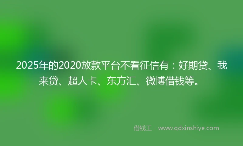 2025年的2020放款平台不看征信有：好期贷、我来贷、超人卡、东方汇、微博借钱等。