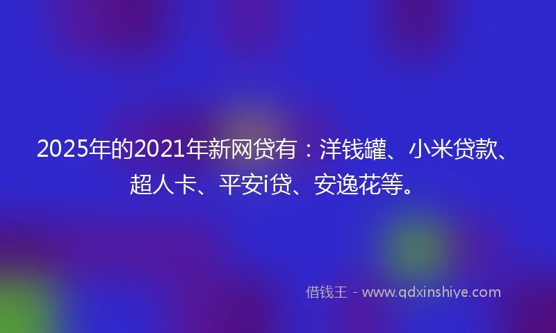 2025年的2021年新网贷有：洋钱罐、小米贷款、超人卡、平安i贷、安逸花等。