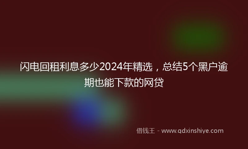 闪电回租利息多少2024年精选，总结5个黑户逾期也能下款的网贷