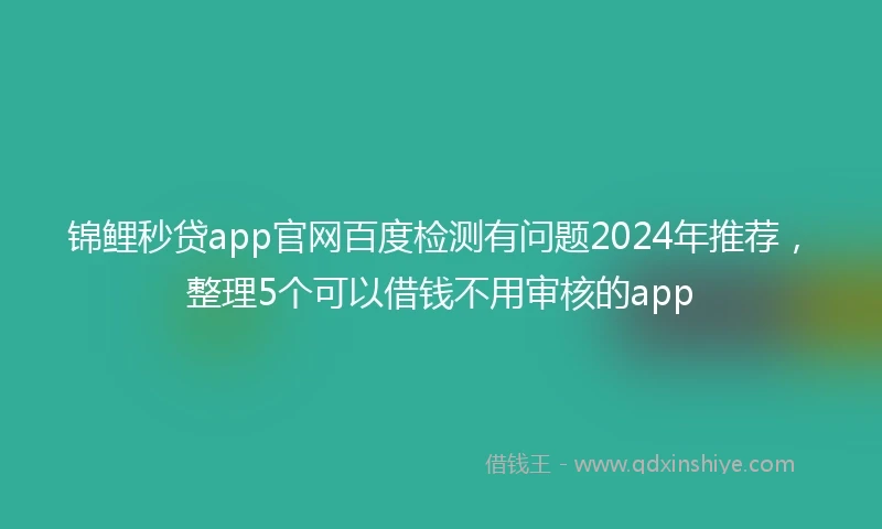锦鲤秒贷app官网百度检测有问题2024年推荐，整理5个可以借钱不用审核的app