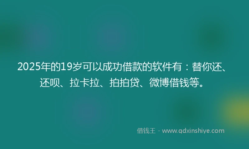 2025年的19岁可以成功借款的软件有：替你还、还呗、拉卡拉、拍拍贷、微博借钱等。