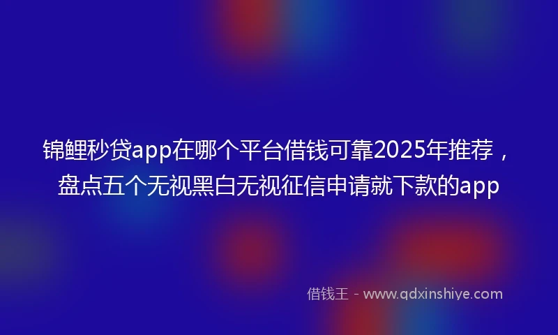 锦鲤秒贷app在哪个平台借钱可靠2025年推荐，盘点五个无视黑白无视征信申请就下款的app