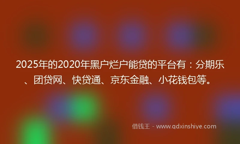 2025年的2020年黑户烂户能贷的平台有：分期乐、团贷网、快贷通、京东金融、小花钱包等。