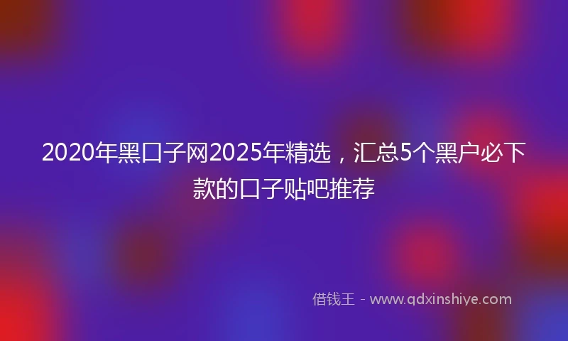 2020年黑口子网2025年精选，汇总5个黑户必下款的口子贴吧推荐
