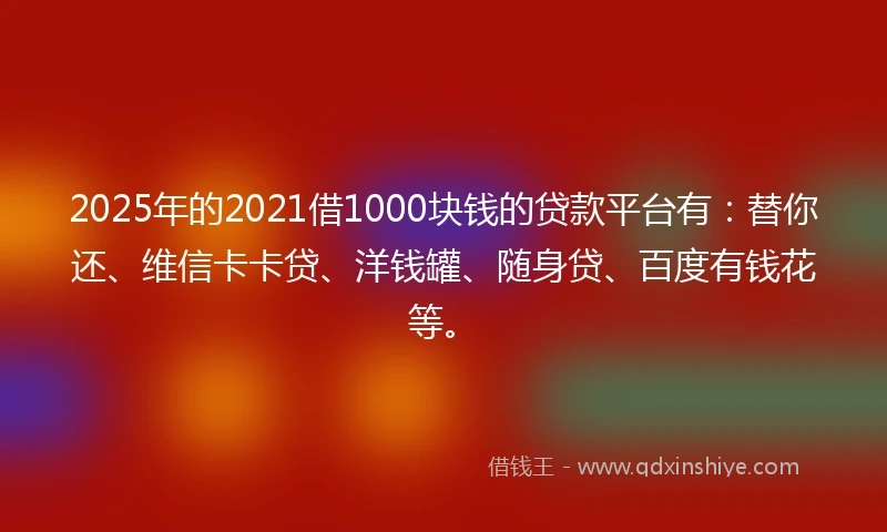 2025年的2021借1000块钱的贷款平台有：替你还、维信卡卡贷、洋钱罐、随身贷、百度有钱花等。