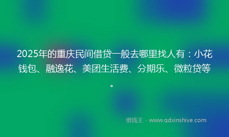 2025年的重庆民间借贷一般去哪里找人有：小花钱包、融逸花、美团生活费、分期乐、微粒贷等。