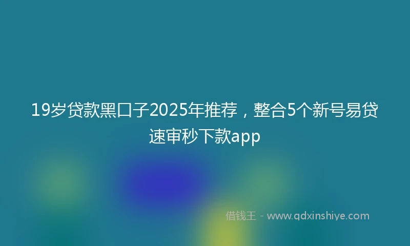 19岁贷款黑口子2025年推荐，整合5个新号易贷速审秒下款app