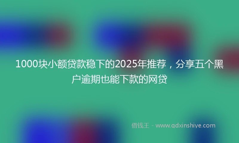1000块小额贷款稳下的2025年推荐，分享五个黑户逾期也能下款的网贷