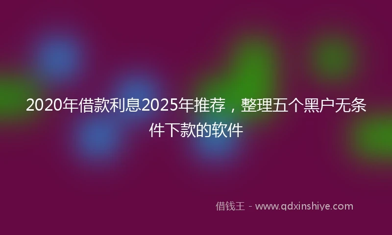2020年借款利息2025年推荐，整理五个黑户无条件下款的软件