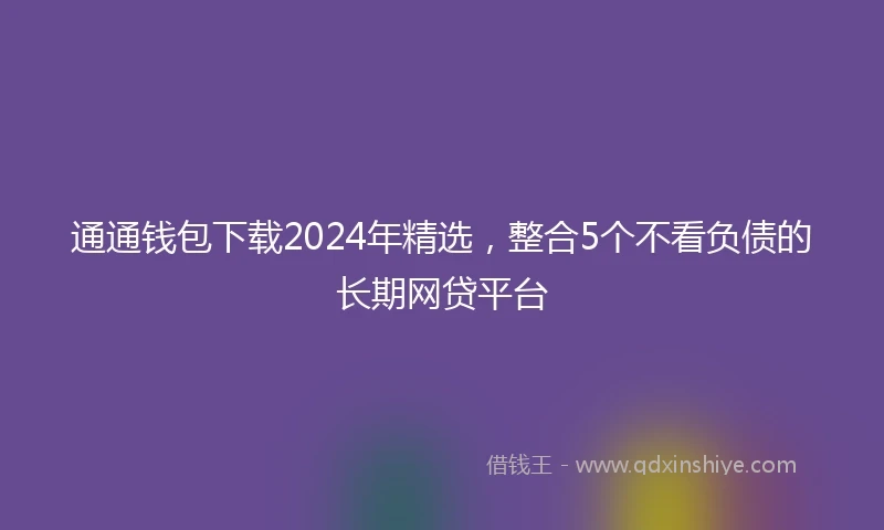 通通钱包下载2024年精选，整合5个不看负债的长期网贷平台
