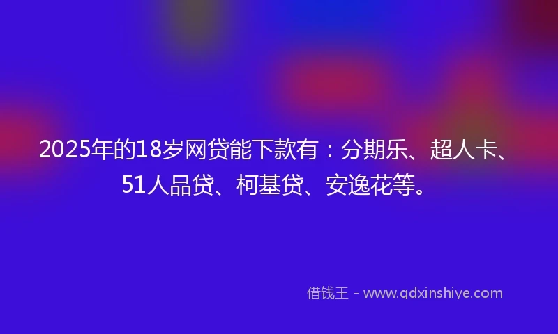 2025年的18岁网贷能下款有：分期乐、超人卡、51人品贷、柯基贷、安逸花等。