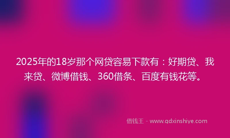 2025年的18岁那个网贷容易下款有：好期贷、我来贷、微博借钱、360借条、百度有钱花等。