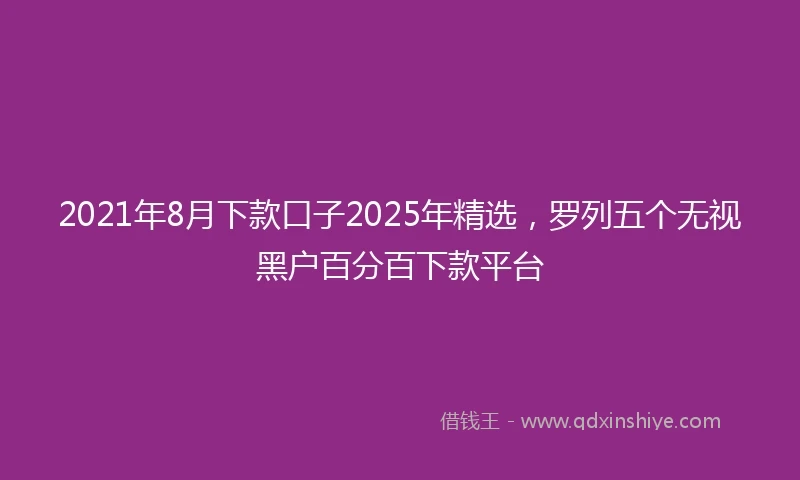 2021年8月下款口子2025年精选，罗列五个无视黑户百分百下款平台