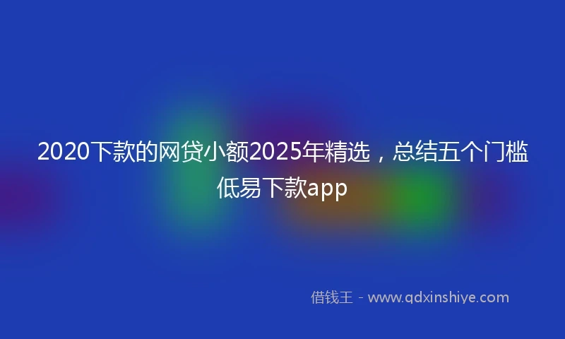 2020下款的网贷小额2025年精选，总结五个门槛低易下款app