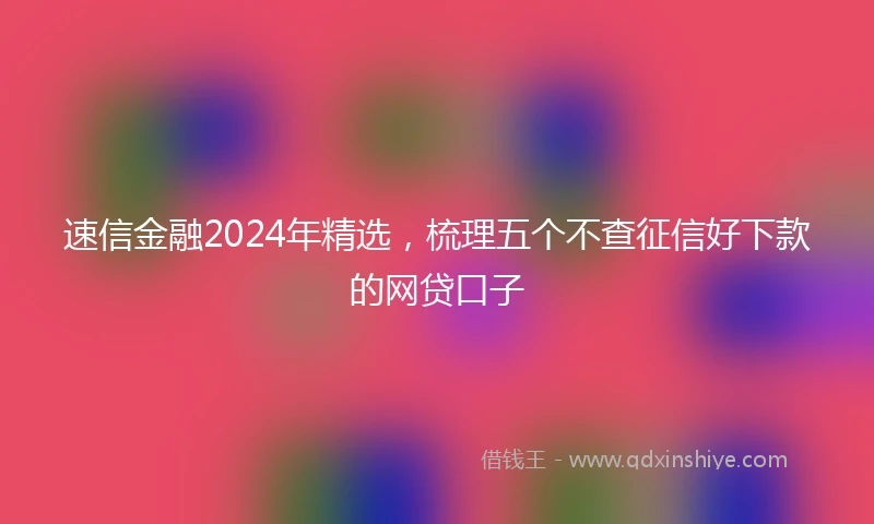 速信金融2024年精选，梳理五个不查征信好下款的网贷口子