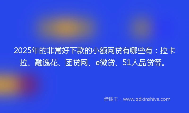 2025年的非常好下款的小额网贷有哪些有：拉卡拉、融逸花、团贷网、e微贷、51人品贷等。