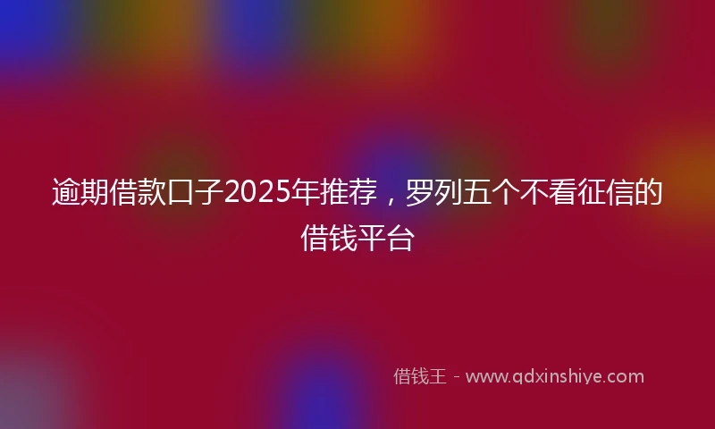 逾期借款口子2025年推荐，罗列五个不看征信的借钱平台