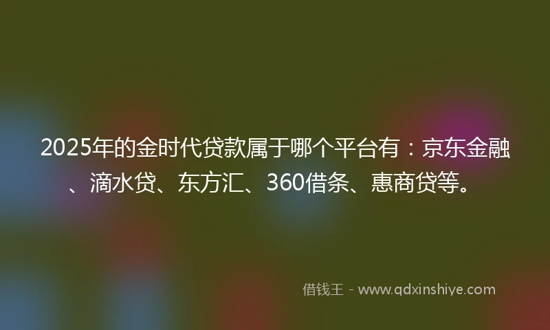 2025年的金时代贷款属于哪个平台有：京东金融、滴水贷、东方汇、360借条、惠商贷等。