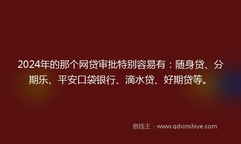 2024年的那个网贷审批特别容易有：随身贷、分期乐、平安口袋银行、滴水贷、好期贷等。