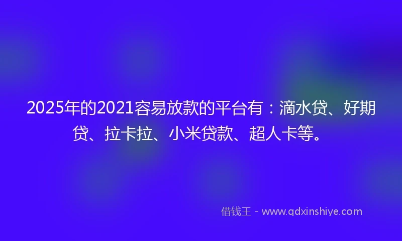 2025年的2021容易放款的平台有：滴水贷、好期贷、拉卡拉、小米贷款、超人卡等。