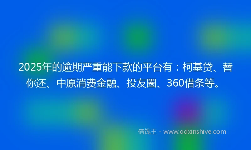 2025年的逾期严重能下款的平台有：柯基贷、替你还、中原消费金融、投友圈、360借条等。