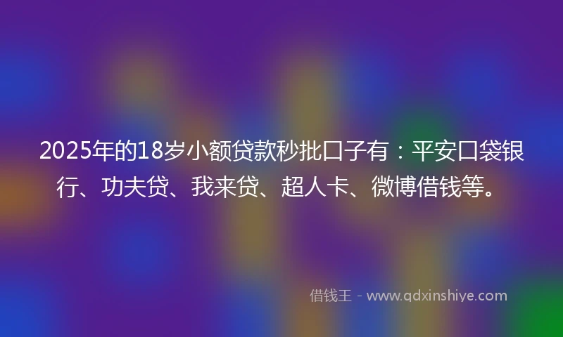 2025年的18岁小额贷款秒批口子有：平安口袋银行、功夫贷、我来贷、超人卡、微博借钱等。