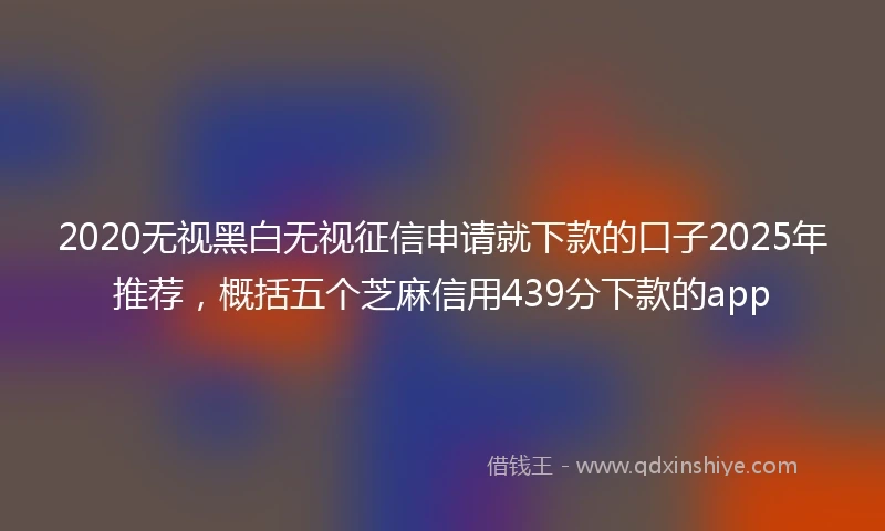 2020无视黑白无视征信申请就下款的口子2025年推荐，概括五个芝麻信用439分下款的app