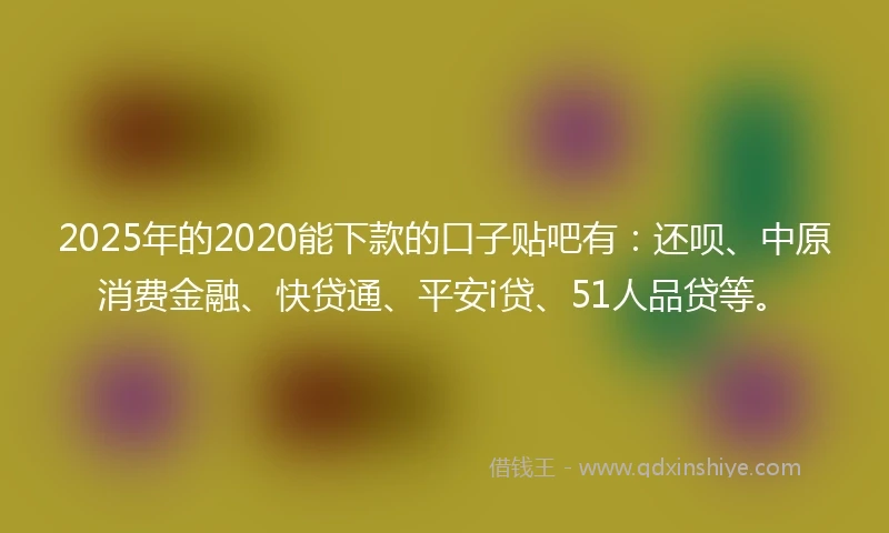 2025年的2020能下款的口子贴吧有：还呗、中原消费金融、快贷通、平安i贷、51人品贷等。