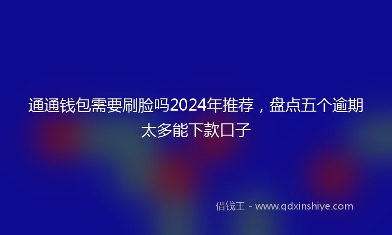 通通钱包需要刷脸吗2024年推荐，盘点五个逾期太多能下款口子
