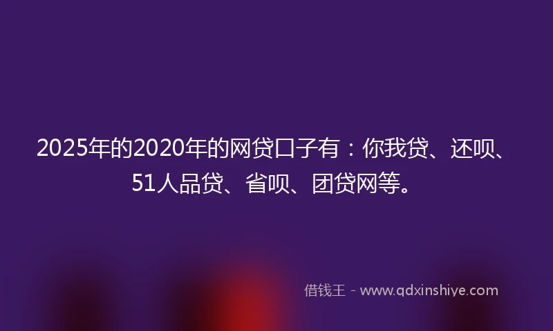 2025年的2020年的网贷口子有：你我贷、还呗、51人品贷、省呗、团贷网等。