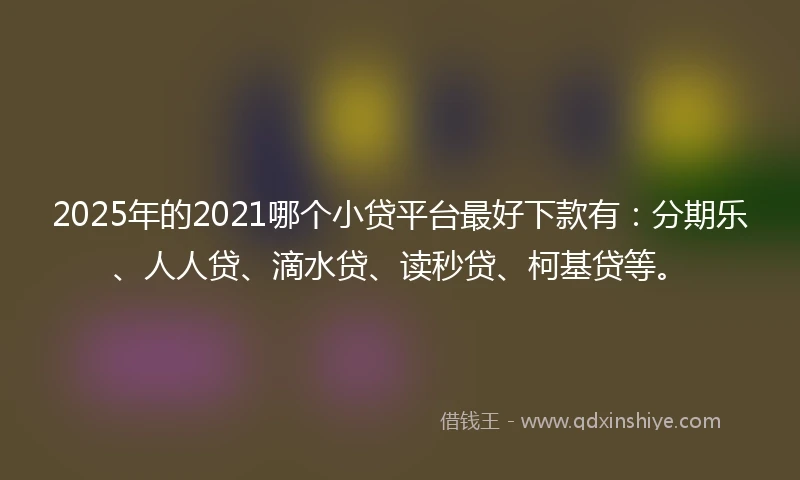 2025年的2021哪个小贷平台最好下款有：分期乐、人人贷、滴水贷、读秒贷、柯基贷等。